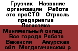 Грузчик › Название организации ­ Работа-это проСТО › Отрасль предприятия ­ Логистика › Минимальный оклад ­ 1 - Все города Работа » Вакансии   . Амурская обл.,Магдагачинский р-н